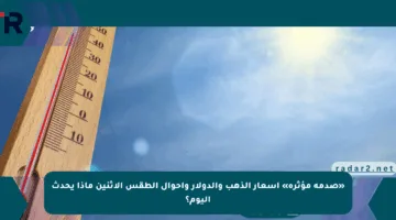 «صدمة مؤثرة» أسعار الذهب والدولار وأحوال الطقس الإثنين ماذا يحدث اليوم؟